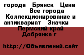 1.1) города : Брянск › Цена ­ 49 - Все города Коллекционирование и антиквариат » Значки   . Пермский край,Добрянка г.